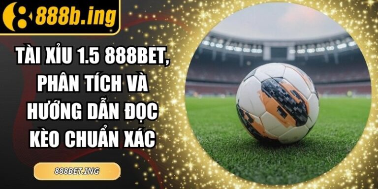 Tài Xỉu 1.5 888Bet, Phân Tích Và Hướng Dẫn Đọc Kèo Chuẩn Xác